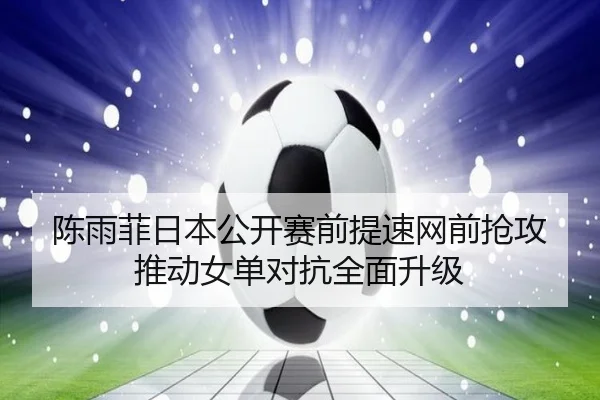 陈雨菲日本公开赛前提速网前抢攻推动女单对抗全面升级