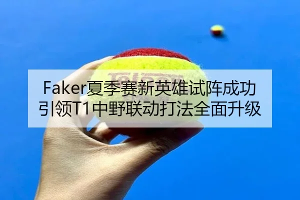 Faker夏季赛新英雄试阵成功引领T1中野联动打法全面升级