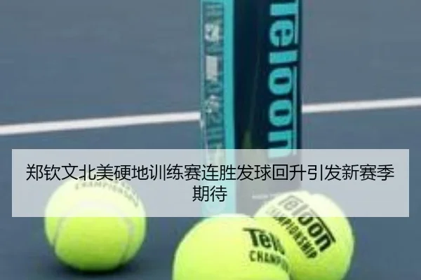郑钦文北美硬地训练赛连胜发球回升引发新赛季期待